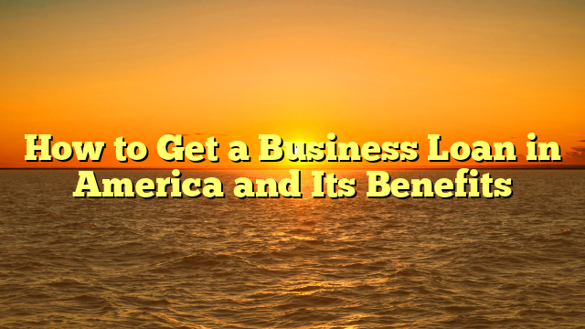 How to Get a Business Loan in America and Its Benefits