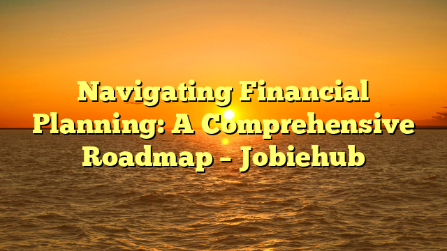 Navigating Financial Planning: A Comprehensive Roadmap – Jobiehub