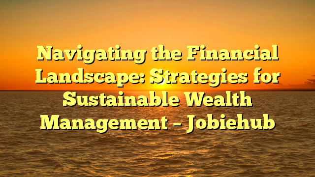 Navigating the Financial Landscape: Strategies for Sustainable Wealth Management – Jobiehub