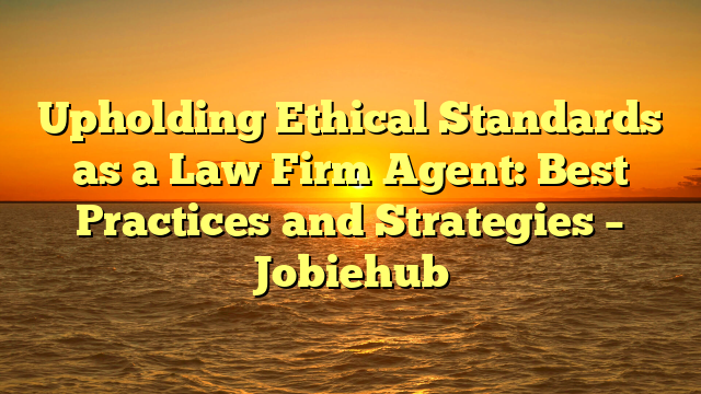 Upholding Ethical Standards as a Law Firm Agent: Best Practices and Strategies – Jobiehub